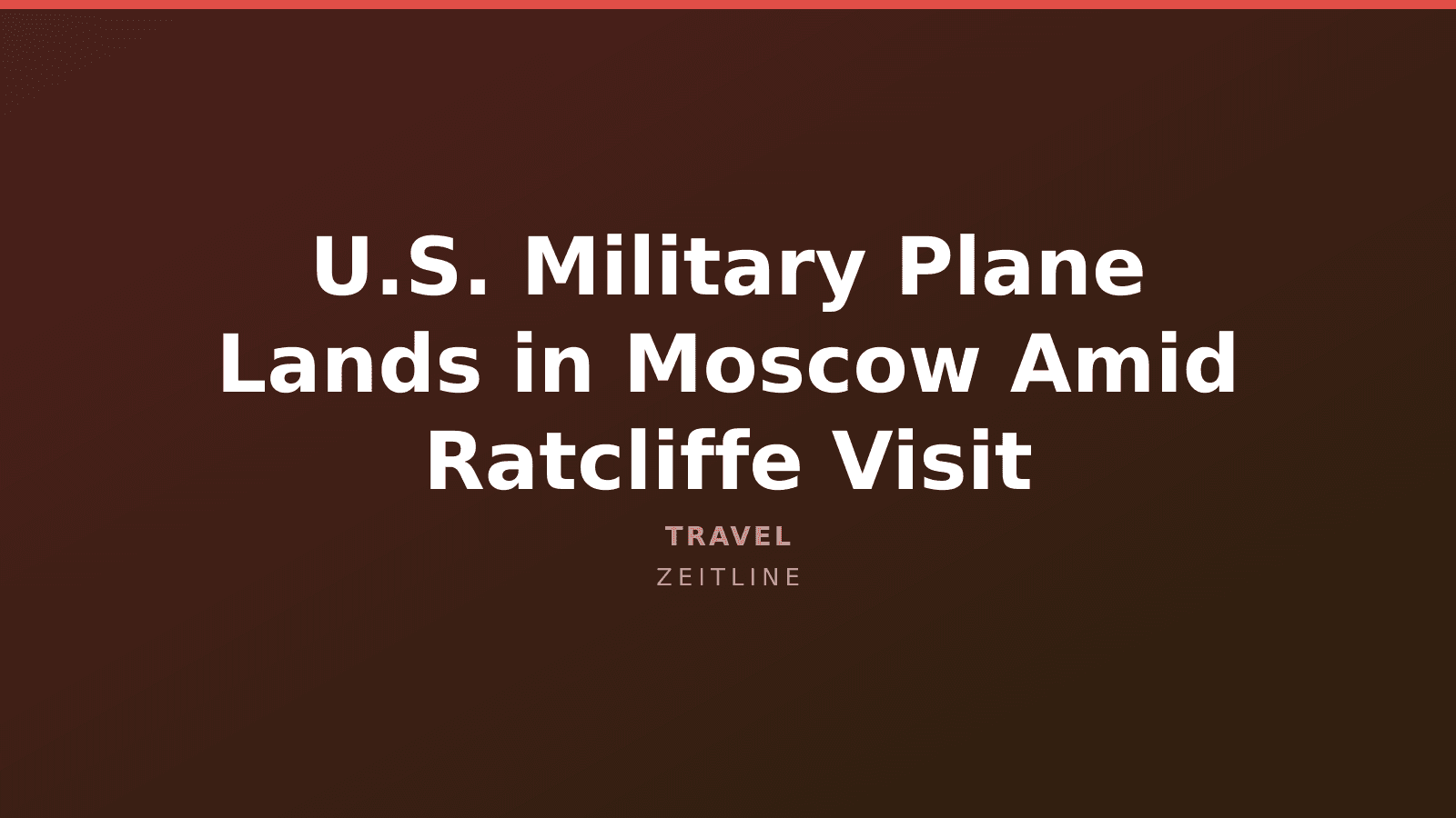 U.S. Military Plane Lands in Moscow Amid Ratcliffe Visit — Zeitline cover graphic